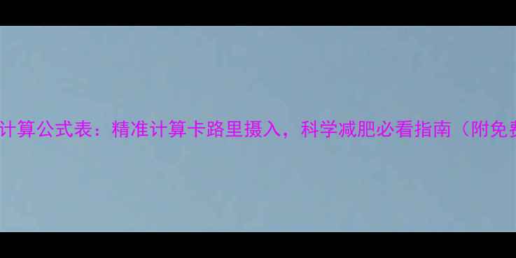 图片 每日消耗热量计算公式表：精准计算卡路里摄入，科学减肥必看指南（附免费计算工具）1