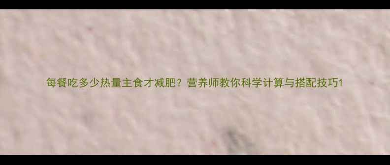图片 每餐吃多少热量主食才减肥？营养师教你科学计算与搭配技巧1