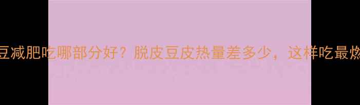 图片 毛豆减肥吃哪部分好？脱皮豆皮热量差多少，这样吃最燃脂