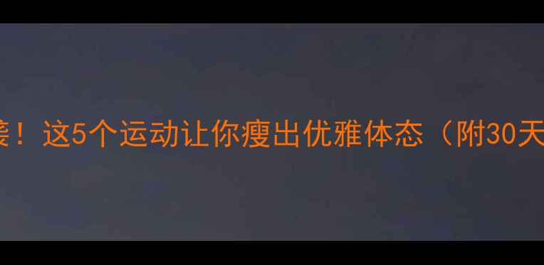 图片 气质逆袭！这5个运动让你瘦出优雅体态（附30天计划）2