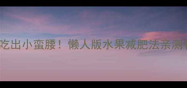 图片 水果轻断食28天吃出小蛮腰！懒人版水果减肥法亲测有效（附食谱）1