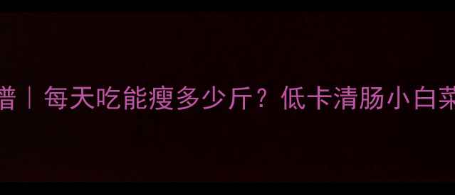 图片 水煮小白菜减肥食谱｜每天吃能瘦多少斤？低卡清肠小白菜热量+3种神仙吃法