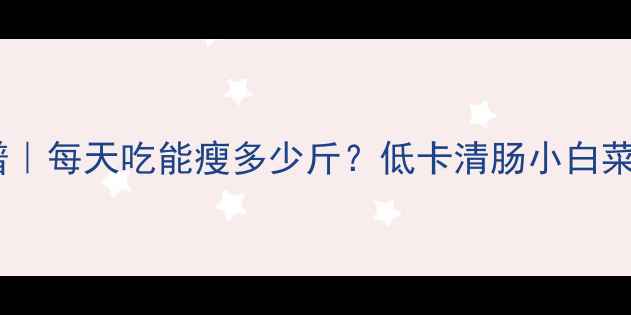 图片 水煮小白菜减肥食谱｜每天吃能瘦多少斤？低卡清肠小白菜热量+3种神仙吃法1