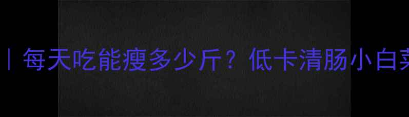 图片 水煮小白菜减肥食谱｜每天吃能瘦多少斤？低卡清肠小白菜热量+3种神仙吃法2