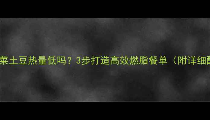 图片 水煮白菜土豆热量低吗？3步打造高效燃脂餐单（附详细配比）1