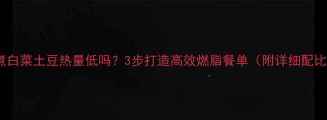 图片 水煮白菜土豆热量低吗？3步打造高效燃脂餐单（附详细配比）2