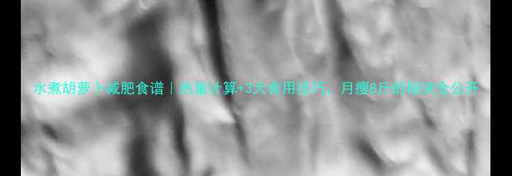 图片 水煮胡萝卜减肥食谱｜热量计算+3大食用技巧，月瘦8斤的秘诀全公开