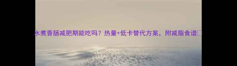 图片 水煮香肠减肥期能吃吗？热量+低卡替代方案，附减脂食谱🔥