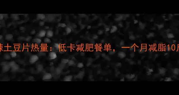 图片 水煮麻辣土豆片热量：低卡减肥餐单，一个月减脂10斤的秘密