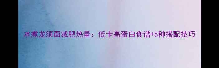 图片 水煮龙须面减肥热量：低卡高蛋白食谱+5种搭配技巧