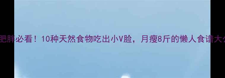 图片 水肿型肥胖必看！10种天然食物吃出小V脸，月瘦8斤的懒人食谱大公开！2