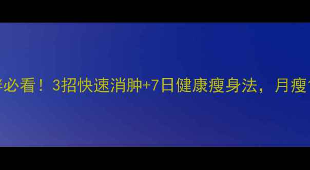 图片 水肿型肥胖必看！3招快速消肿+7日健康瘦身法，月瘦10斤不反弹