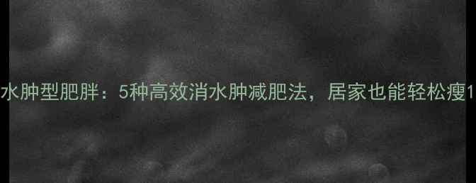 图片 水肿型肥胖：5种高效消水肿减肥法，居家也能轻松瘦1