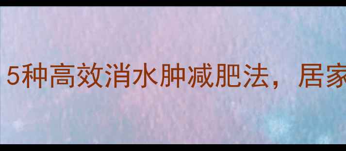 图片 水肿型肥胖：5种高效消水肿减肥法，居家也能轻松瘦2