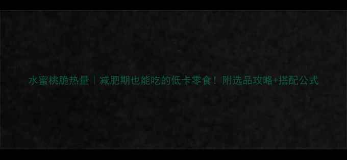 图片 水蜜桃脆热量｜减肥期也能吃的低卡零食！附选品攻略+搭配公式