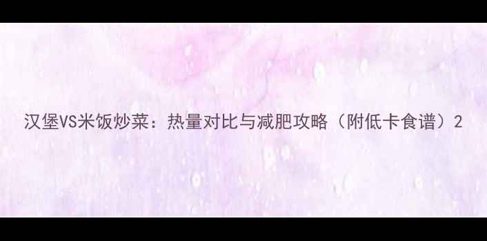 图片 汉堡VS米饭炒菜：热量对比与减肥攻略（附低卡食谱）2