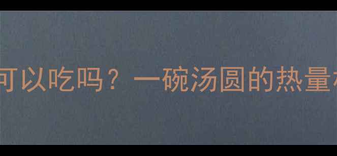 图片 汤圆热量高吗？减肥期可以吃吗？一碗汤圆的热量相当于多少炸鸡米饭？2