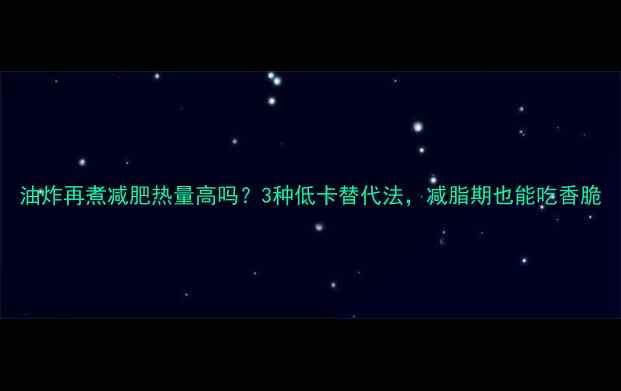 图片 油炸再煮减肥热量高吗？3种低卡替代法，减脂期也能吃香脆