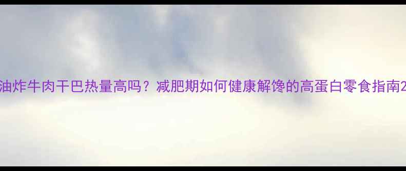 图片 油炸牛肉干巴热量高吗？减肥期如何健康解馋的高蛋白零食指南2