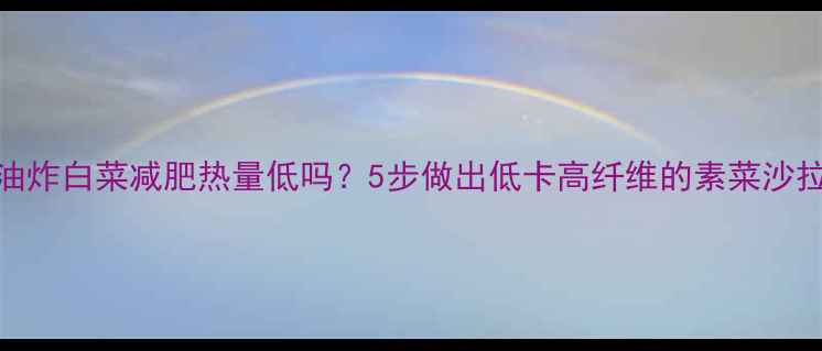 图片 油炸白菜减肥热量低吗？5步做出低卡高纤维的素菜沙拉