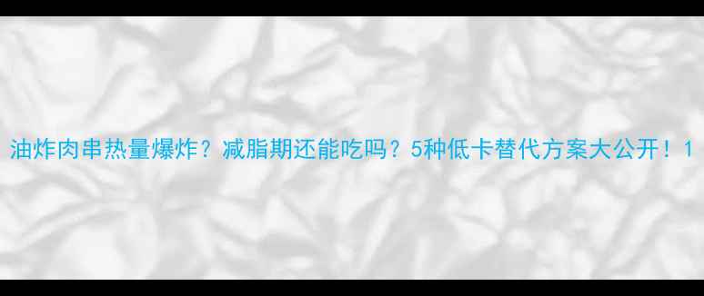 图片 油炸肉串热量爆炸？减脂期还能吃吗？5种低卡替代方案大公开！1