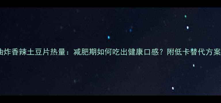 图片 油炸香辣土豆片热量：减肥期如何吃出健康口感？附低卡替代方案1