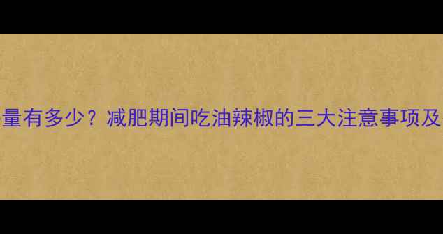 图片 油辣椒热量有多少？减肥期间吃油辣椒的三大注意事项及替代方案