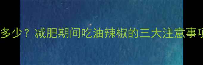 图片 油辣椒热量有多少？减肥期间吃油辣椒的三大注意事项及替代方案1