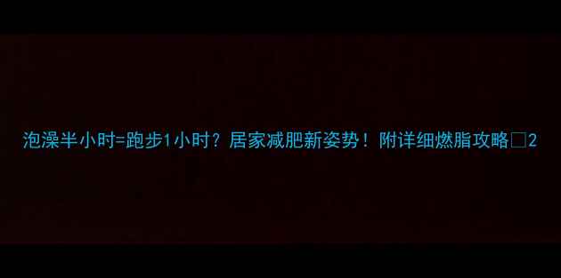 图片 泡澡半小时=跑步1小时？居家减肥新姿势！附详细燃脂攻略🔥2