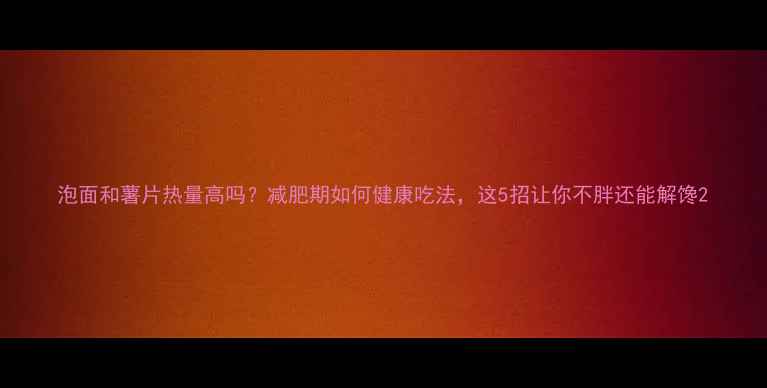 图片 泡面和薯片热量高吗？减肥期如何健康吃法，这5招让你不胖还能解馋2