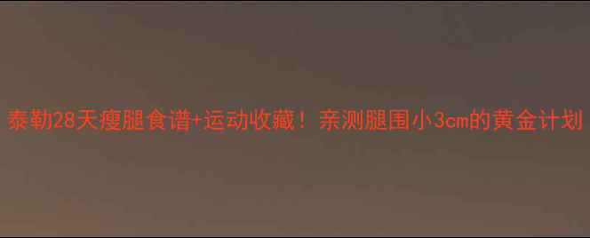 图片 泰勒28天瘦腿食谱+运动收藏！亲测腿围小3cm的黄金计划
