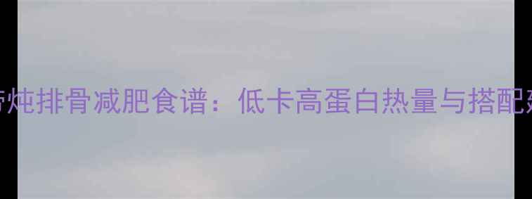 图片 海带炖排骨减肥食谱：低卡高蛋白热量与搭配建议