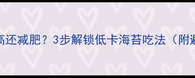 图片 海苔热量高还减肥？3步解锁低卡海苔吃法（附避坑指南）