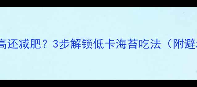 图片 海苔热量高还减肥？3步解锁低卡海苔吃法（附避坑指南）1