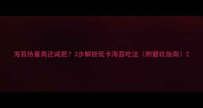 图片 海苔热量高还减肥？3步解锁低卡海苔吃法（附避坑指南）2