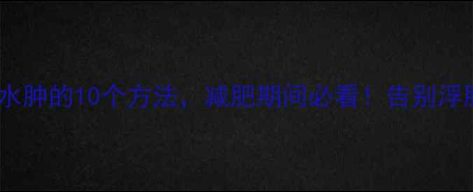 图片 消除全身水肿的10个方法，减肥期间必看！告别浮肿小肚腩2