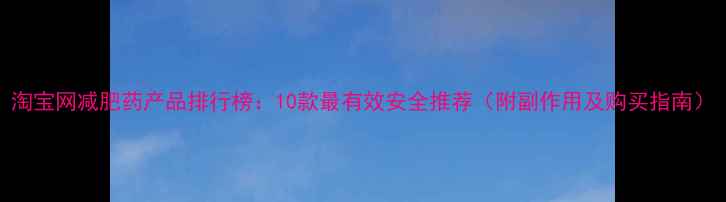 图片 淘宝网减肥药产品排行榜：10款最有效安全推荐（附副作用及购买指南）