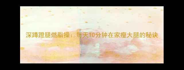 图片 深蹲蹬腿燃脂操：每天10分钟在家瘦大腿的秘诀