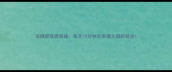 图片 深蹲蹬腿燃脂操：每天10分钟在家瘦大腿的秘诀1