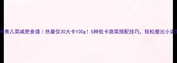 图片 清水煮儿菜减肥食谱｜热量仅30大卡100g！5种低卡蔬菜搭配技巧，轻松瘦出小蛮腰2