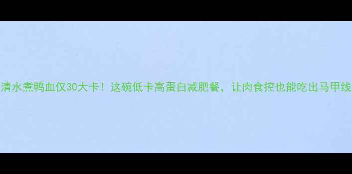 图片 清水煮鸭血仅30大卡！这碗低卡高蛋白减肥餐，让肉食控也能吃出马甲线
