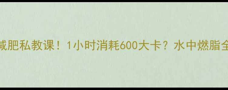图片 游泳减肥私教课！1小时消耗600大卡？水中燃脂全攻略