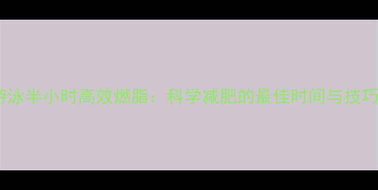 图片 游泳半小时高效燃脂：科学减肥的最佳时间与技巧1