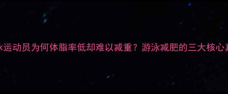图片 游泳运动员为何体脂率低却难以减重？游泳减肥的三大核心真相