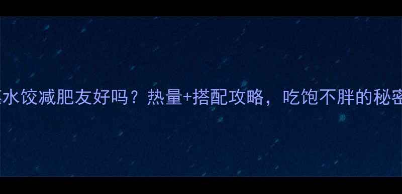 图片 湾仔码头荠菜水饺减肥友好吗？热量+搭配攻略，吃饱不胖的秘密在这！🥟💪1