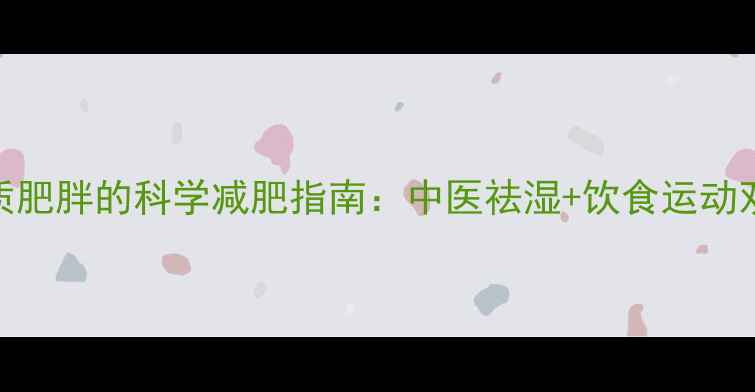 图片 湿热体质肥胖的科学减肥指南：中医祛湿+饮食运动双管齐下