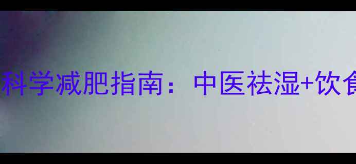 图片 湿热体质肥胖的科学减肥指南：中医祛湿+饮食运动双管齐下2