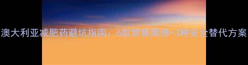 图片 澳大利亚减肥药避坑指南：6款禁售黑榜+3种安全替代方案