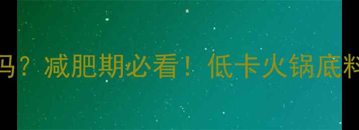 图片 火锅底料煮菜热量高吗？减肥期必看！低卡火锅底料替代方案+避坑指南1