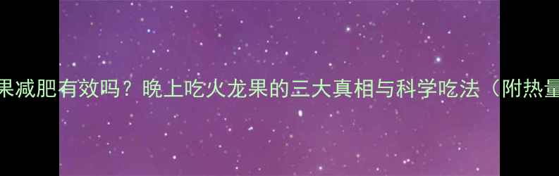 图片 火龙果减肥有效吗？晚上吃火龙果的三大真相与科学吃法（附热量表）